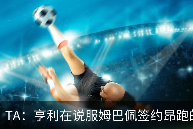 TA：亨利在说服姆巴佩签约昂跑的过程中发挥作用